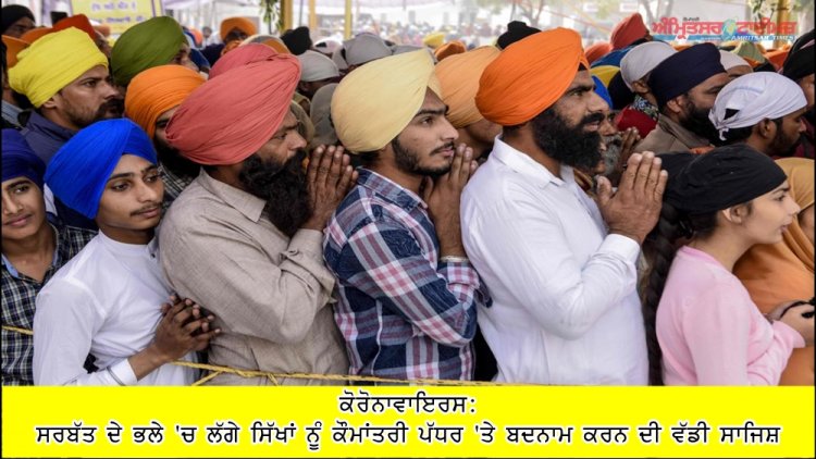 ਕੋਰੋਨਾਵਾਇਰਸ: ਸਰਬੱਤ ਦੇ ਭਲੇ 'ਚ ਲੱਗੇ ਸਿੱਖਾਂ ਨੂੰ ਕੌਮਾਂਤਰੀ ਪੱਧਰ 'ਤੇ ਬਦਨਾਮ ਕਰਨ ਦੀ ਵੱਡੀ ਸਾਜਿਸ਼